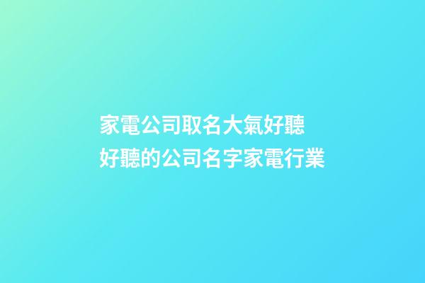 家電公司取名大氣好聽 好聽的公司名字家電行業-第1張-公司起名-玄機派